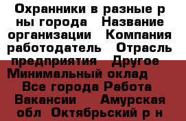 Охранники в разные р-ны города › Название организации ­ Компания-работодатель › Отрасль предприятия ­ Другое › Минимальный оклад ­ 1 - Все города Работа » Вакансии   . Амурская обл.,Октябрьский р-н